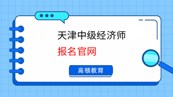 速览！天津中级经济师报名官网是啥？