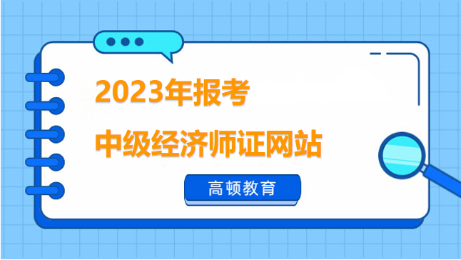 2023年报考中级经济师证网站是啥？快来关注！