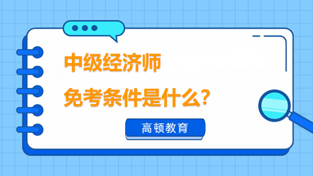 中級(jí)經(jīng)濟(jì)師免考條件是什么？帶你全面了解！