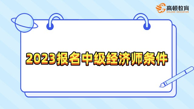 2023报名中级经济师需要满足这些条件！不看后悔！