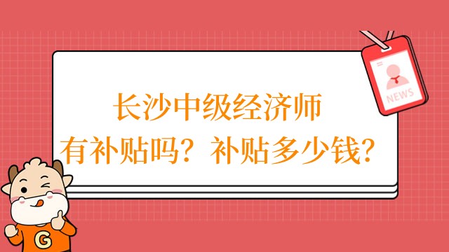 長(zhǎng)沙中級(jí)經(jīng)濟(jì)師有補(bǔ)貼嗎？補(bǔ)貼多少錢？