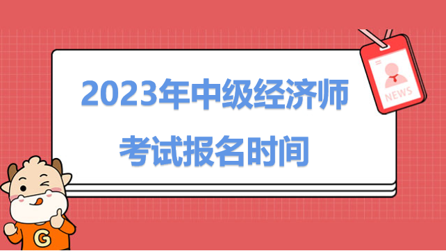 2023年中級經(jīng)濟師考試報名時間幾月幾號？考生必看！