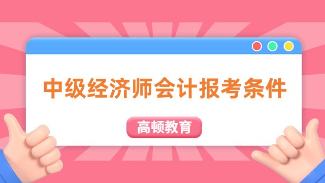 中級經(jīng)濟師會計報考條件：滿足條件輕松報考！