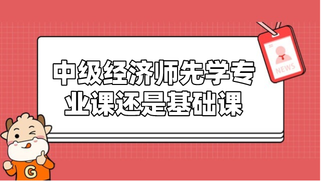 中級(jí)經(jīng)濟(jì)師先學(xué)專業(yè)課還是基礎(chǔ)課？