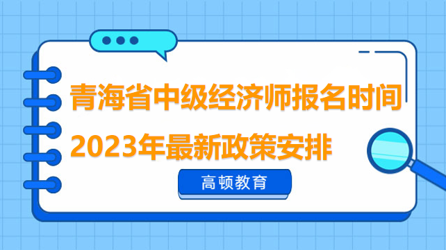 青海省中级经济师报名时间2023年最新政策安排
