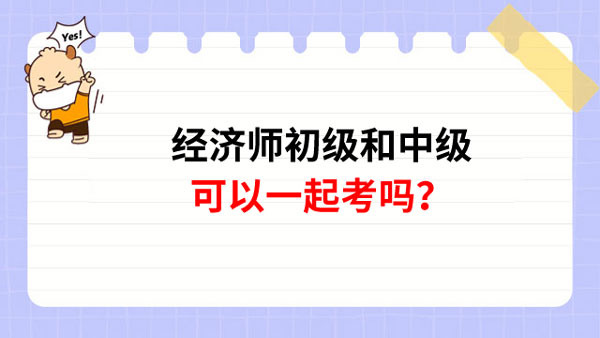 關(guān)注了解！經(jīng)濟(jì)師初級(jí)和中級(jí)可以一起考嗎？