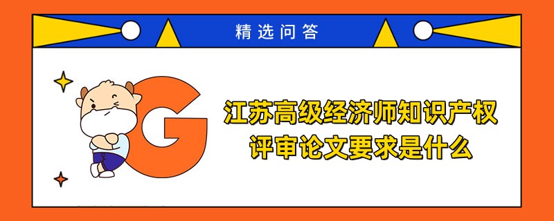 江蘇高級經(jīng)濟師知識產(chǎn)權(quán)評審論文要求是什么