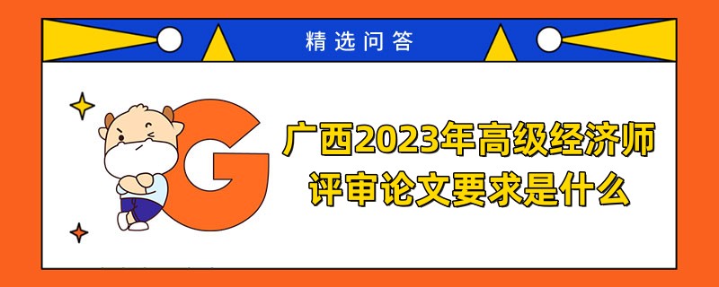 廣西2024年高級(jí)經(jīng)濟(jì)師評(píng)審論文要求是什么