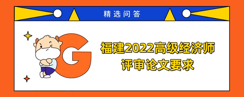 福建2022高級經(jīng)濟(jì)師評審論文要求