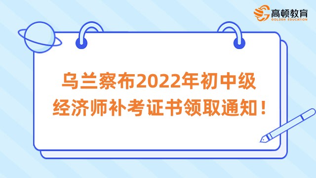 乌兰察布2022年初中级经济师补考证书领取通知！