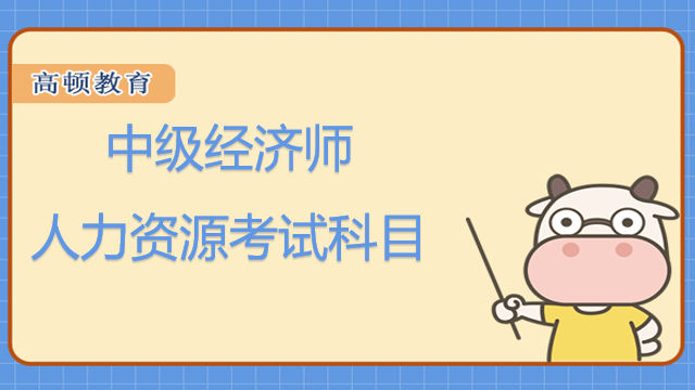 中级经济师人力资源考试科目是什么？含金量如何？