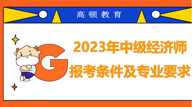 2023年中級(jí)經(jīng)濟(jì)師報(bào)考條件及專業(yè)要求是什么？