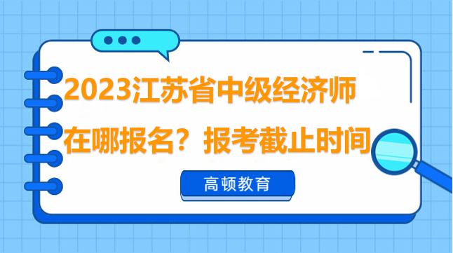 2023江苏省中级经济师在哪报名？报考截止时间