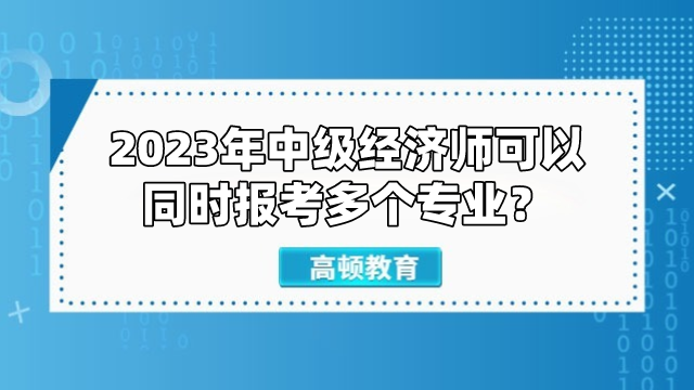 2023年中级经济师可以同时报考多个专业？