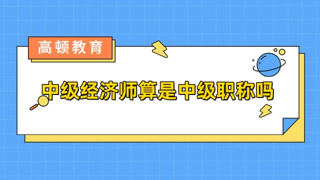 中級(jí)經(jīng)濟(jì)師算是中級(jí)職稱嗎