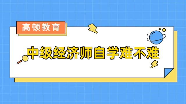 23年報(bào)名必讀：中級(jí)經(jīng)濟(jì)師自學(xué)難不難？