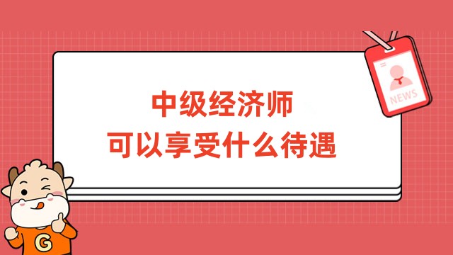 中級經(jīng)濟師可以享受什么待遇？這些待遇你可以擁有！