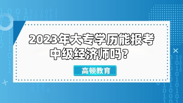 2023年大專學(xué)歷能報考中級經(jīng)濟(jì)師嗎？