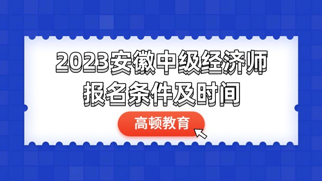 搶先看！2023安徽中級(jí)經(jīng)濟(jì)師報(bào)名條件及時(shí)間