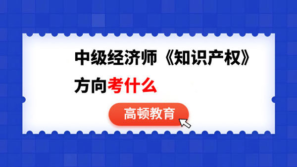 你需要知道！中級(jí)經(jīng)濟(jì)師《知識(shí)產(chǎn)權(quán)》方向考什么