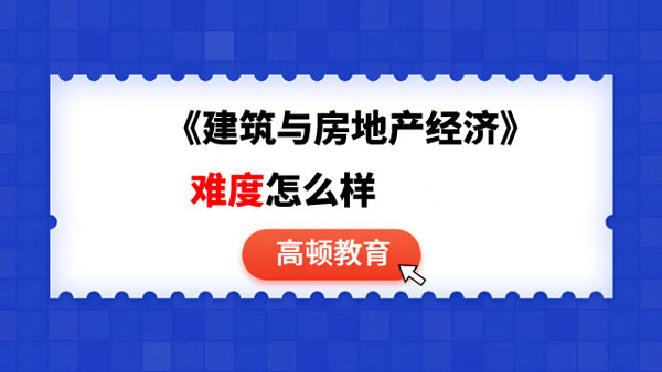 考前答疑：中級經(jīng)濟(jì)師《建筑與房地產(chǎn)經(jīng)濟(jì)》難度怎么樣