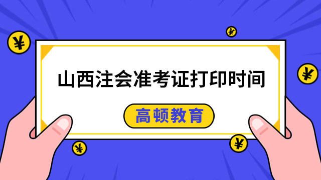 2024年山西注冊會計師準考證打印時間已公布!具體日期為8月7-22日