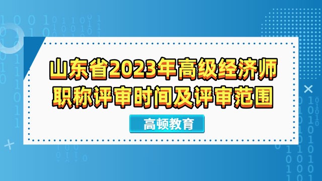 山東省2023年高級(jí)經(jīng)濟(jì)師職稱評(píng)審時(shí)間及評(píng)審范圍