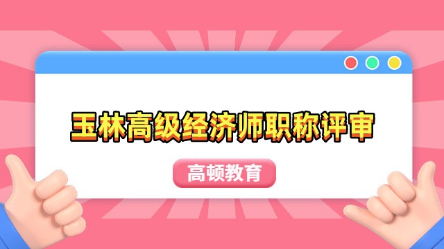 玉林2023年高級(jí)經(jīng)濟(jì)師職稱評(píng)審時(shí)間、申報(bào)范圍、申報(bào)途徑全覽！