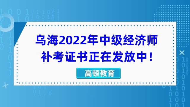 考生請關注：烏海2022年中級經(jīng)濟師補考證書正在發(fā)放中！