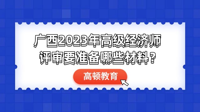 廣西2023年高級(jí)經(jīng)濟(jì)師評(píng)審要準(zhǔn)備哪些材料？主要有這3個(gè)方面！