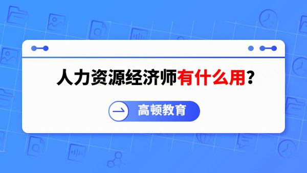 考生必看！人力資源經(jīng)濟(jì)師有什么用？