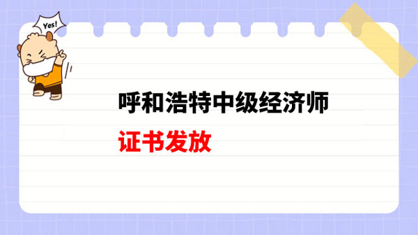 呼和浩特中级经济师2022年证书发放时间为6月25日-7月25日！