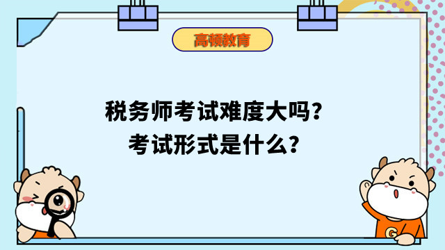 税务师考试难度大吗？考试形式是什么？