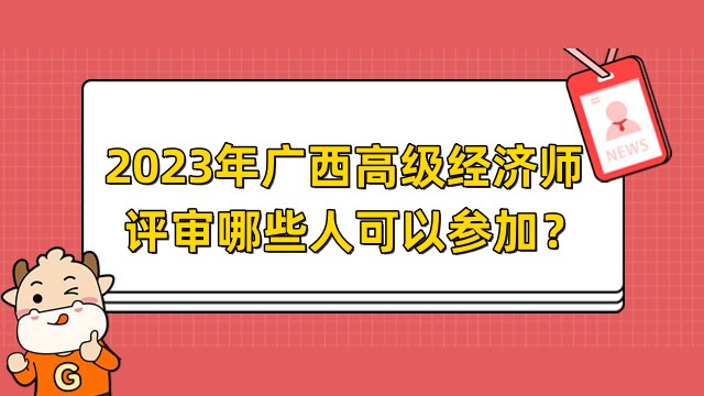 2023年廣西高級(jí)經(jīng)濟(jì)師評(píng)審哪些人可以參加？快來看看你符合條件嗎？