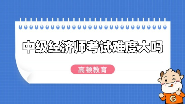 中級經(jīng)濟師考試難度大嗎？怎么備考？