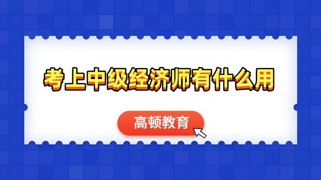 考上中級經(jīng)濟(jì)師有什么用？一文解答中級經(jīng)濟(jì)師用途、工作前景