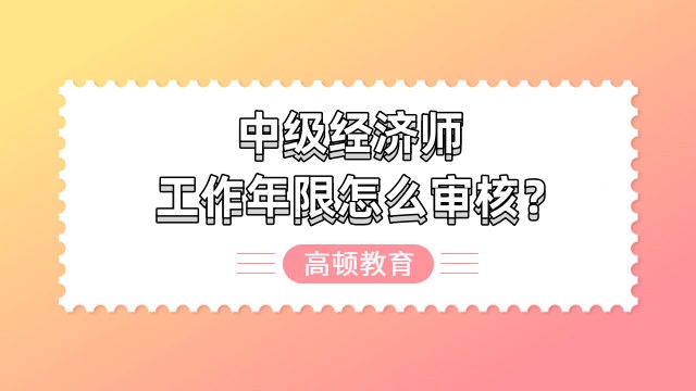 中级经济师工作年限怎么审核？