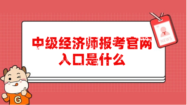 中级经济师报考官网入口是什么？报名时间过了吗？