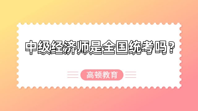 中級經(jīng)濟師是全國統(tǒng)考嗎？全國統(tǒng)一命題！