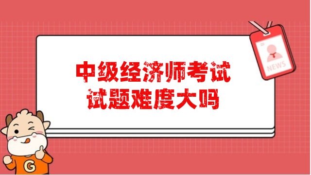 中級經(jīng)濟師考試試題難度大嗎？考試試題卷子哪里有？