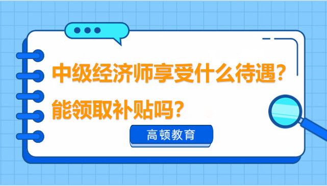 中級經(jīng)濟(jì)師享受什么待遇？能領(lǐng)取補(bǔ)貼嗎？