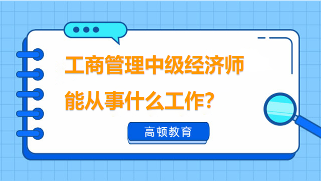 工商管理中級經(jīng)濟師能從事什么工作？哪些人能適合報考？