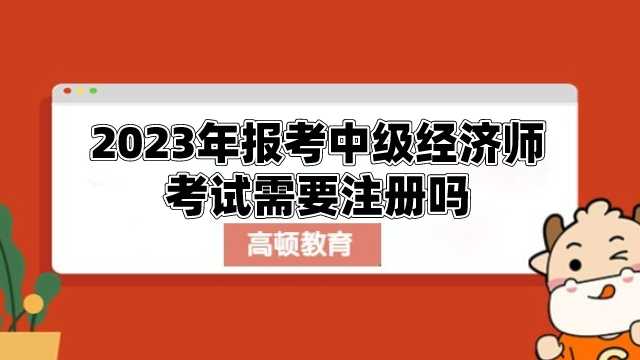 2023年報考中級經(jīng)濟師考試需要注冊嗎