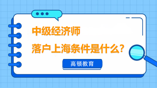 中級(jí)經(jīng)濟(jì)師落戶上海條件是什么？落戶政策2023最新規(guī)定！