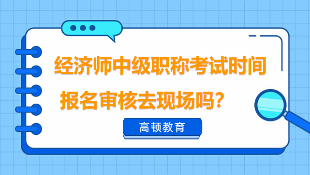 經(jīng)濟(jì)師中級職稱考試時(shí)間2023！報(bào)名審核去現(xiàn)場嗎？