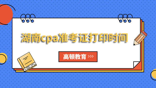 通知！湖南cpa准考证打印时间2024年8月7日—22日