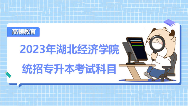 2023年湖北經(jīng)濟(jì)學(xué)院統(tǒng)招專升本考試科目