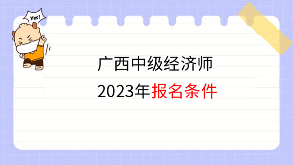 廣西中級(jí)經(jīng)濟(jì)師23年哪些人可報(bào)名？速來(lái)查看！