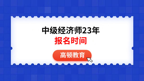 中級經(jīng)濟師23年報名時間在什么時候？