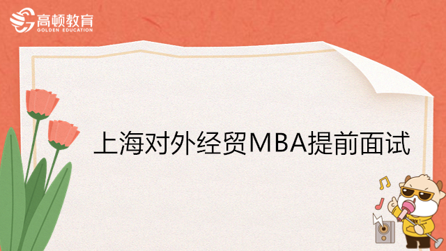 2023年上海對(duì)外經(jīng)貿(mào)大學(xué)MBA預(yù)面試備考！MBA提前面試內(nèi)容有哪些？